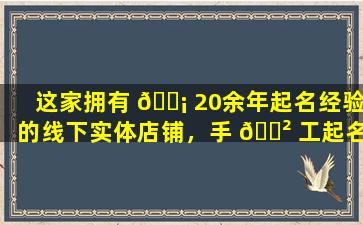 这家拥有 🐡 20余年起名经验的线下实体店铺，手 🌲 工起名的效果如何